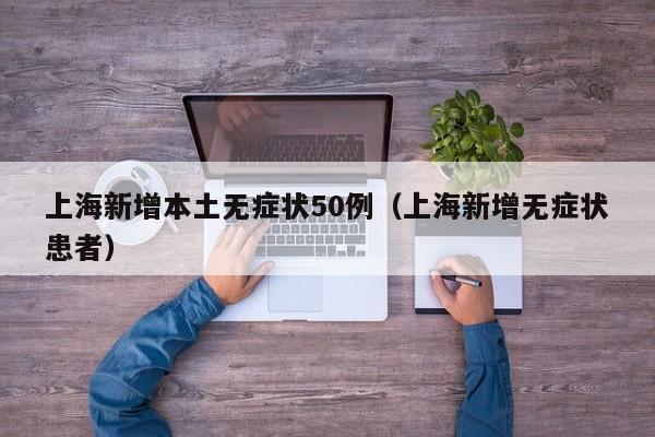 上海新增本土无症状50例（上海新增无症状患者）