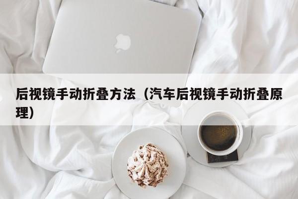后视镜手动折叠方法（汽车后视镜手动折叠原理）
