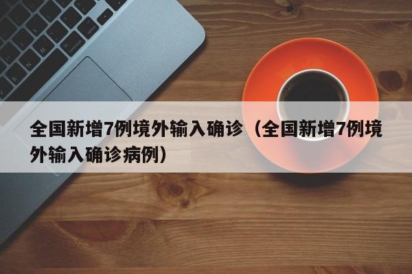 全国新增7例境外输入确诊（全国新增7例境外输入确诊病例）