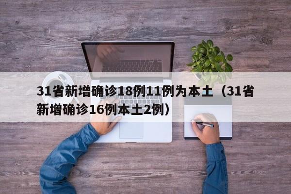 31省新增确诊18例11例为本土（31省新增确诊16例本土2例）