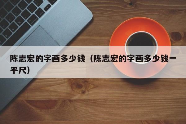 陈志宏的字画多少钱（陈志宏的字画多少钱一平尺）
