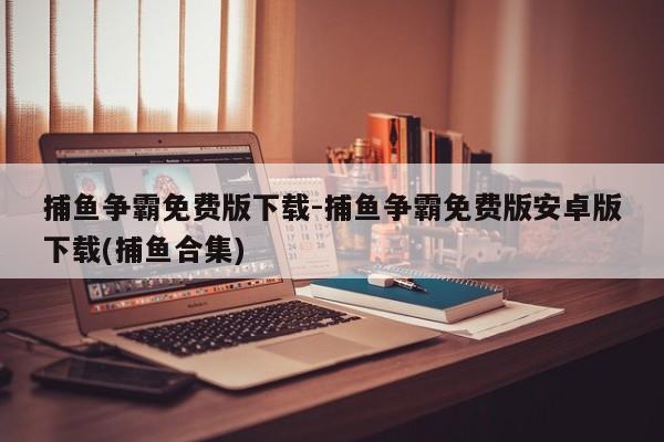 捕鱼争霸免费版下载-捕鱼争霸免费版安卓版下载(捕鱼合集)