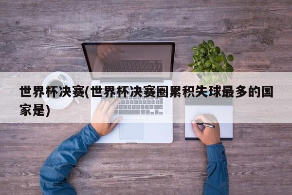 世界杯决赛(世界杯决赛圈累积失球最多的国家是)
