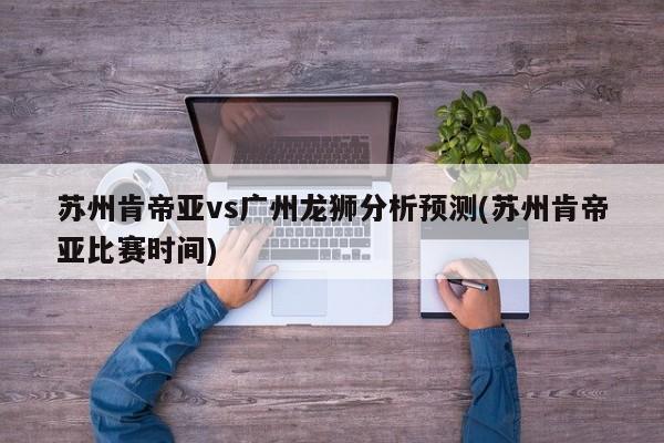 苏州肯帝亚vs广州龙狮分析预测(苏州肯帝亚比赛时间)