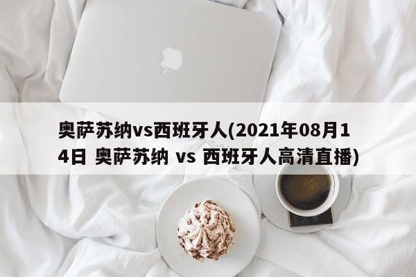 奥萨苏纳vs西班牙人(2021年08月14日 奥萨苏纳 vs 西班牙人高清直播)