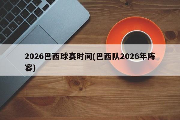2026巴西球赛时间(巴西队2026年阵容)
