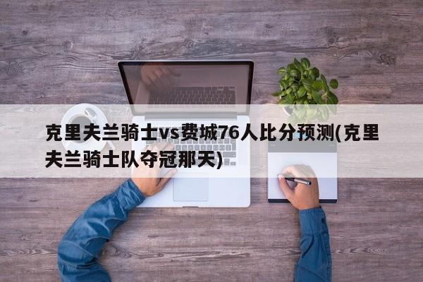 克里夫兰骑士vs费城76人比分预测(克里夫兰骑士队夺冠那天)