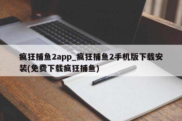 疯狂捕鱼2app_疯狂捕鱼2手机版下载安装(免费下载疯狂捕鱼)