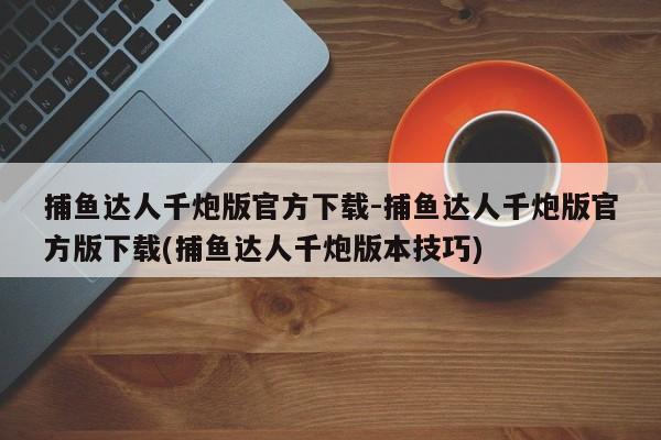 捕鱼达人千炮版官方下载-捕鱼达人千炮版官方版下载(捕鱼达人千炮版本技巧)