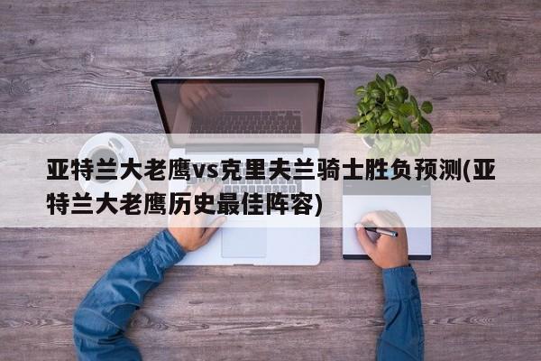亚特兰大老鹰vs克里夫兰骑士胜负预测(亚特兰大老鹰历史最佳阵容)