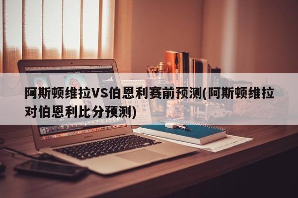 阿斯顿维拉VS伯恩利赛前预测(阿斯顿维拉对伯恩利比分预测)