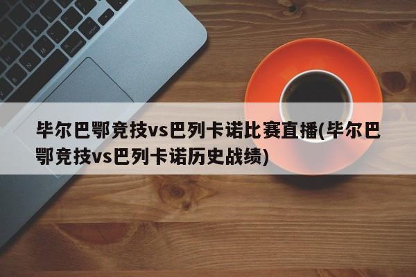 毕尔巴鄂竞技vs巴列卡诺比赛直播(毕尔巴鄂竞技vs巴列卡诺历史战绩)