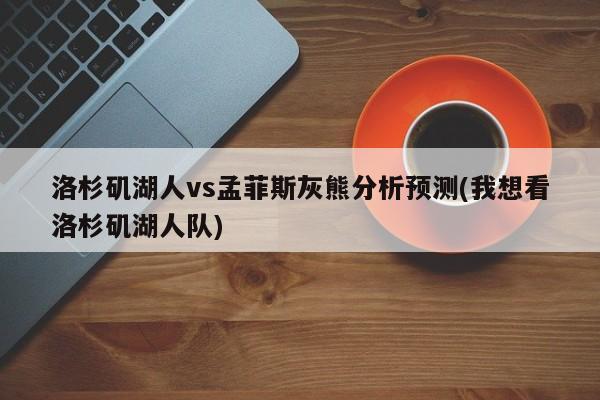 洛杉矶湖人vs孟菲斯灰熊分析预测(我想看洛杉矶湖人队)