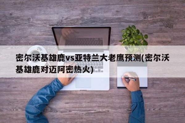 密尔沃基雄鹿vs亚特兰大老鹰预测(密尔沃基雄鹿对迈阿密热火)