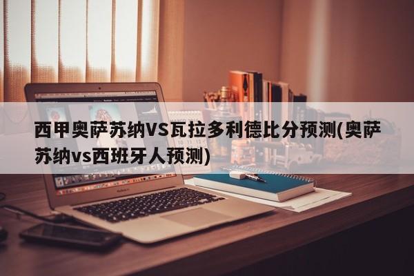 西甲奥萨苏纳VS瓦拉多利德比分预测(奥萨苏纳vs西班牙人预测)