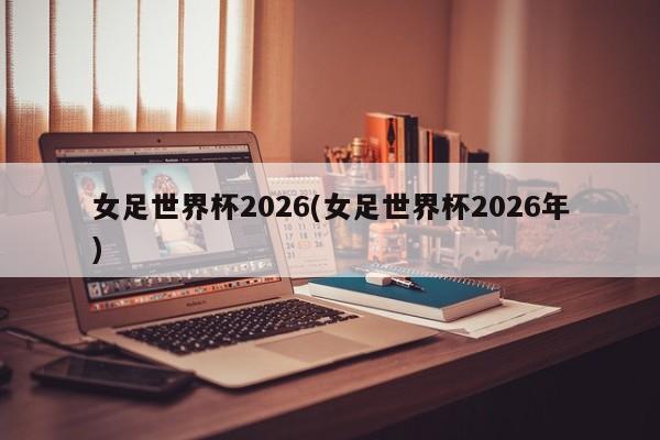 女足世界杯2026(女足世界杯2026年)