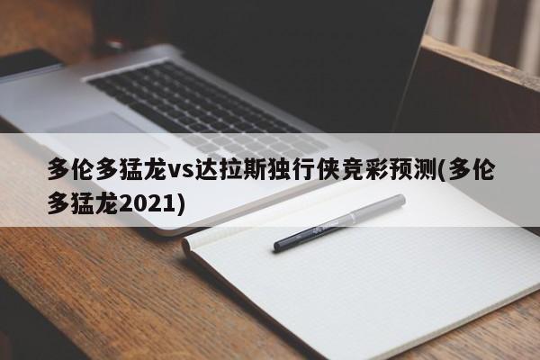多伦多猛龙vs达拉斯独行侠竞彩预测(多伦多猛龙2021)