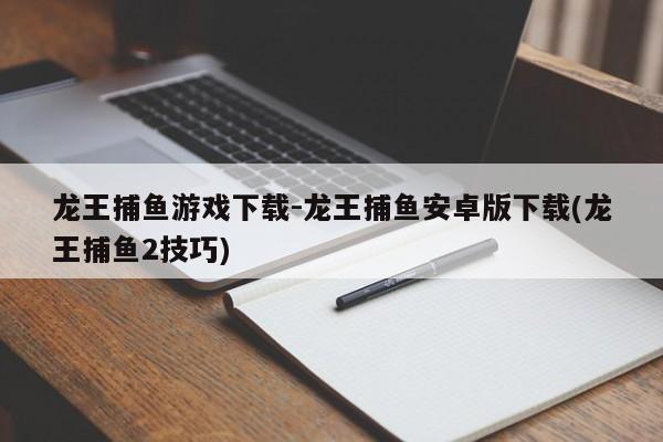 龙王捕鱼游戏下载-龙王捕鱼安卓版下载(龙王捕鱼2技巧)
