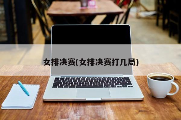 女排决赛(女排决赛打几局)