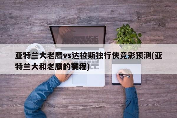 亚特兰大老鹰vs达拉斯独行侠竞彩预测(亚特兰大和老鹰的赛程)