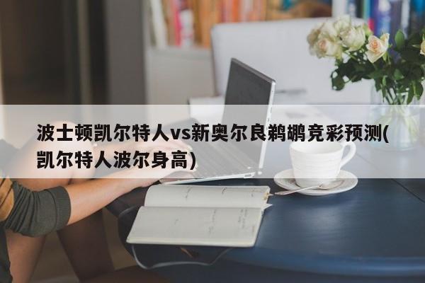 波士顿凯尔特人vs新奥尔良鹈鹕竞彩预测(凯尔特人波尔身高)