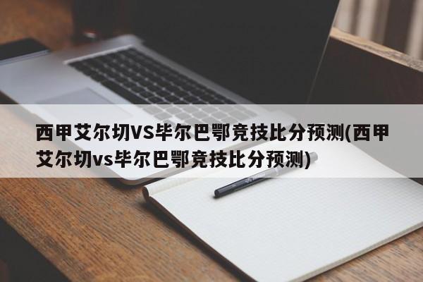 西甲艾尔切VS毕尔巴鄂竞技比分预测(西甲艾尔切vs毕尔巴鄂竞技比分预测)