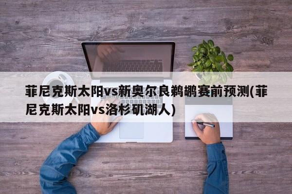 菲尼克斯太阳vs新奥尔良鹈鹕赛前预测(菲尼克斯太阳vs洛杉矶湖人)