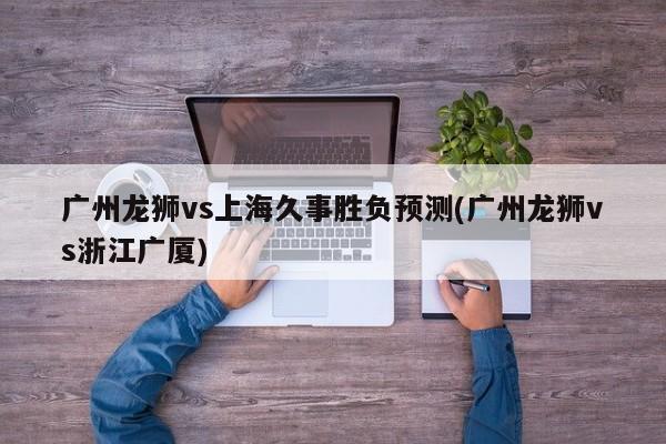 广州龙狮vs上海久事胜负预测(广州龙狮vs浙江广厦)