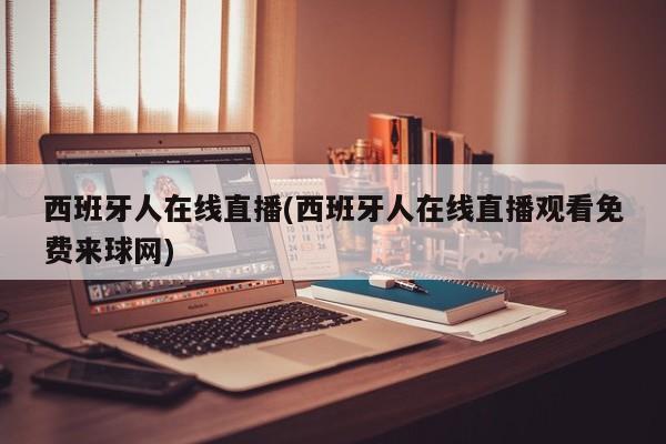 西班牙人在线直播(西班牙人在线直播观看免费来球网)