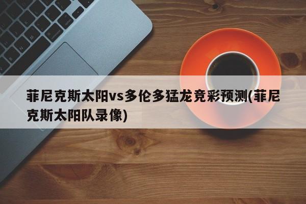 菲尼克斯太阳vs多伦多猛龙竞彩预测(菲尼克斯太阳队录像)