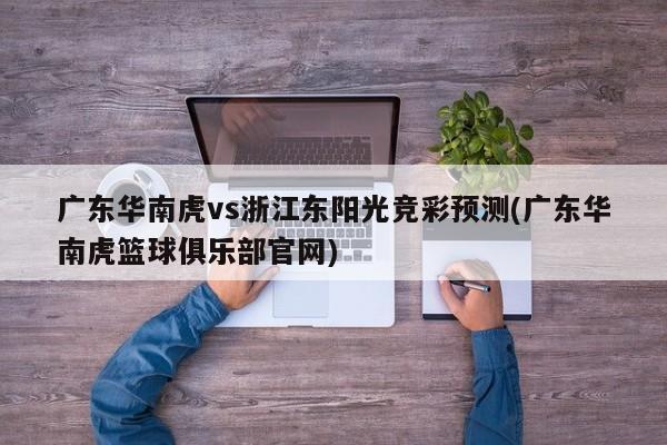 广东华南虎vs浙江东阳光竞彩预测(广东华南虎篮球俱乐部官网)