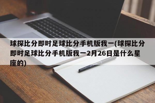 球探比分即时足球比分手机版我一(球探比分即时足球比分手机版我一2月26日是什么星座的)
