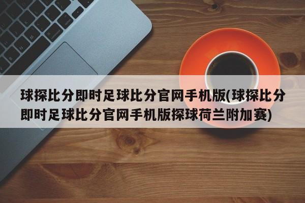 球探比分即时足球比分官网手机版(球探比分即时足球比分官网手机版探球荷兰附加赛)