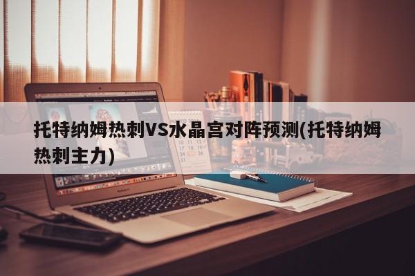 托特纳姆热刺VS水晶宫对阵预测(托特纳姆热刺主力)