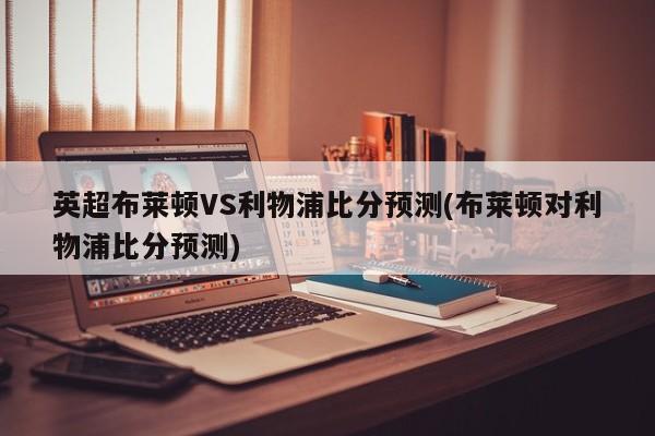 英超布莱顿VS利物浦比分预测(布莱顿对利物浦比分预测)