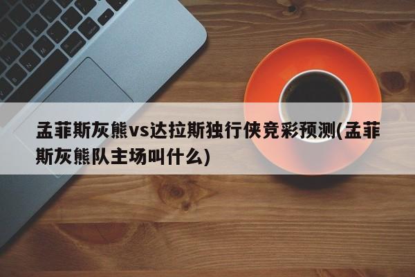 孟菲斯灰熊vs达拉斯独行侠竞彩预测(孟菲斯灰熊队主场叫什么)