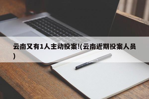 云南又有1人主动投案!(云南近期投案人员)