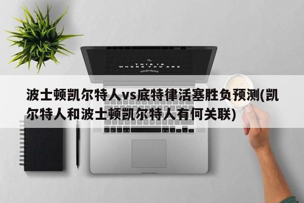 波士顿凯尔特人vs底特律活塞胜负预测(凯尔特人和波士顿凯尔特人有何关联)