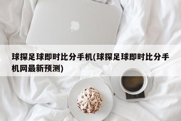 球探足球即时比分手机(球探足球即时比分手机网最新预测)
