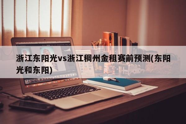 浙江东阳光vs浙江稠州金租赛前预测(东阳光和东阳)