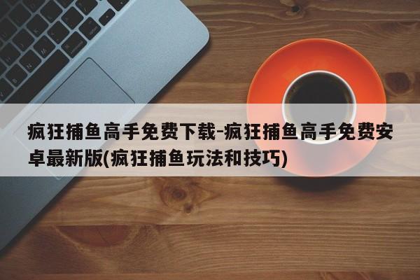 疯狂捕鱼高手免费下载-疯狂捕鱼高手免费安卓最新版(疯狂捕鱼玩法和技巧)
