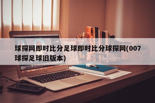 球探网即时比分足球即时比分球探网(007球探足球旧版本)
