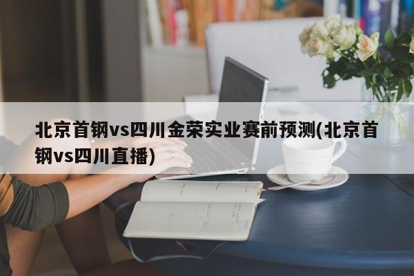 北京首钢vs四川金荣实业赛前预测(北京首钢vs四川直播)