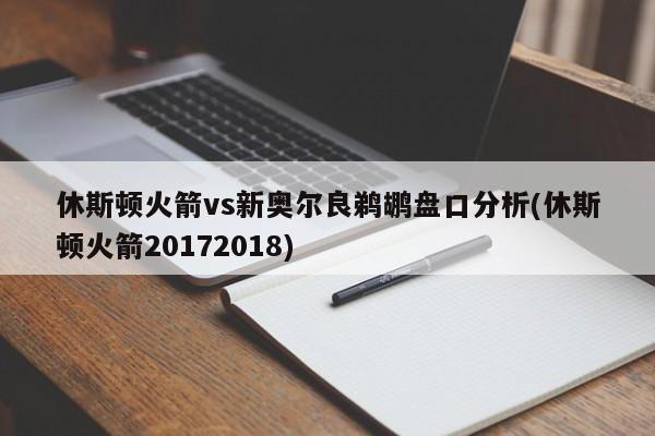 休斯顿火箭vs新奥尔良鹈鹕盘口分析(休斯顿火箭20172018)