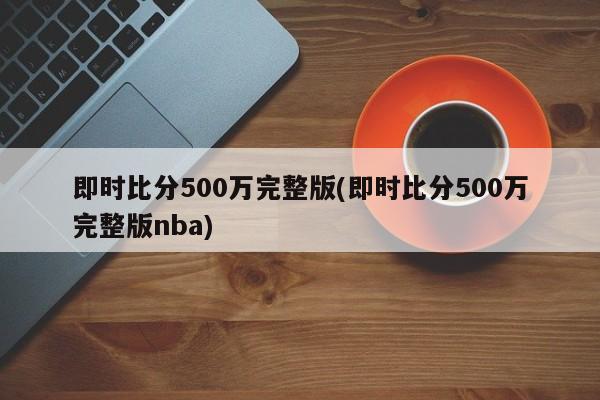 即时比分500万完整版(即时比分500万完整版nba)