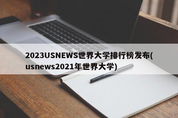 2023USNEWS世界大学排行榜发布(usnews2021年世界大学)