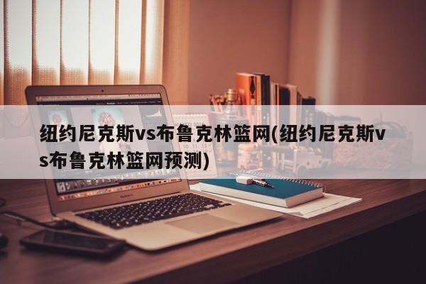 纽约尼克斯vs布鲁克林篮网(纽约尼克斯vs布鲁克林篮网预测)