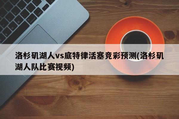 洛杉矶湖人vs底特律活塞竞彩预测(洛杉矶湖人队比赛视频)