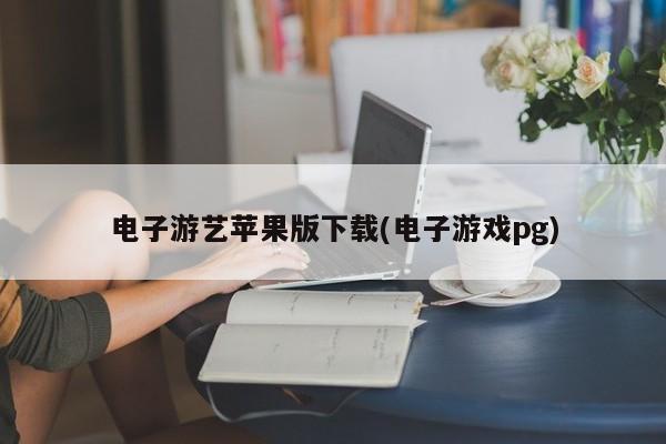 电子游艺苹果版下载(电子游戏pg)