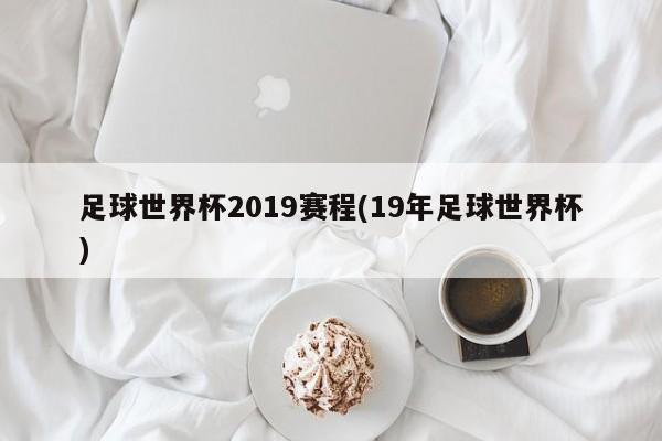 足球世界杯2019赛程(19年足球世界杯)